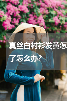真丝白衬衫发黄怎么办 白色真丝衣服变黄了怎么办？