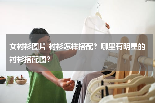 女衬衫图片 衬衫怎样搭配？哪里有明星的衬衫搭配图？