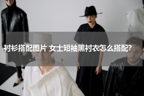 衬衫搭配图片 女士短袖黑衬衣怎么搭配？