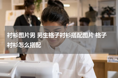衬衫图片男 男生格子衬衫搭配图片 格子衬衫怎么搭配