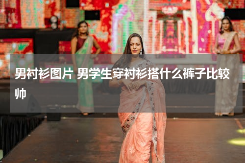 男衬衫图片 男学生穿衬衫搭什么裤子比较帅
