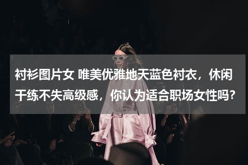 衬衫图片女 唯美优雅地天蓝色衬衣，休闲干练不失高级感，你认为适合职场女性吗？