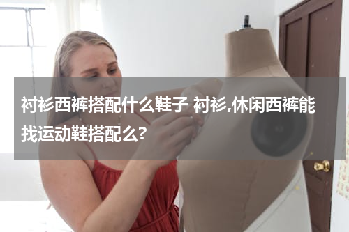 衬衫西裤搭配什么鞋子 衬衫,休闲西裤能找运动鞋搭配么?