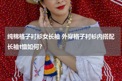 纯棉格子衬衫女长袖 外穿格子衬衫内搭配长袖t恤如何？