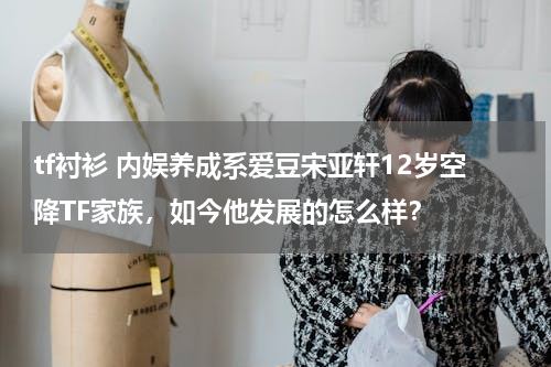 tf衬衫 内娱养成系爱豆宋亚轩12岁空降TF家族，如今他发展的怎么样？