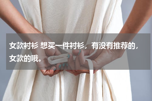女款衬衫 想买一件衬衫，有没有推荐的，女款的哦。