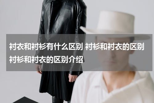 衬衣和衬衫有什么区别 衬衫和衬衣的区别衬衫和衬衣的区别介绍