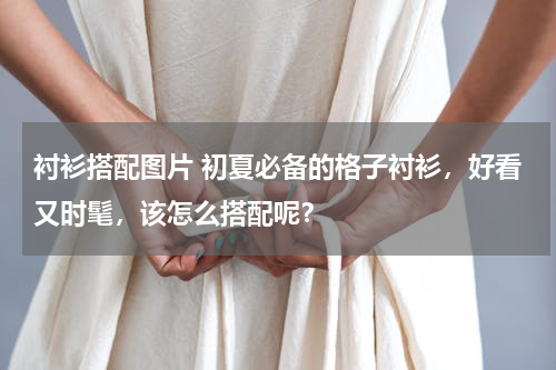衬衫搭配图片 初夏必备的格子衬衫，好看又时髦，该怎么搭配呢？