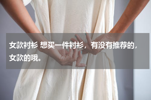女款衬衫 想买一件衬衫，有没有推荐的，女款的哦。
