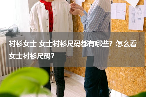 衬衫女士 女士衬衫尺码都有哪些？怎么看女士衬衫尺码？