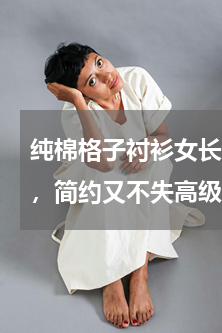 纯棉格子衬衫女长袖 可以选择百搭的衬衫，简约又不失高级，普通人都可以驾驭吗？