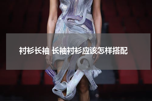 衬衫长袖 长袖衬衫应该怎样搭配