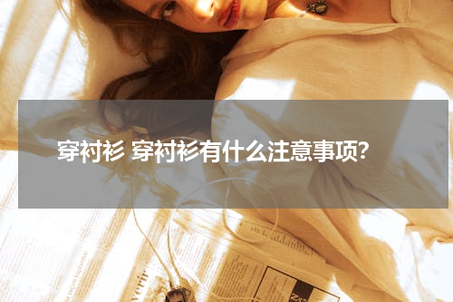 穿衬衫 穿衬衫有什么注意事项？