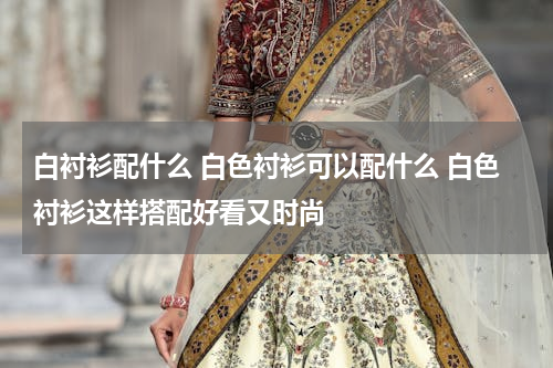 白衬衫配什么 白色衬衫可以配什么 白色衬衫这样搭配好看又时尚