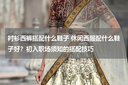 衬衫西裤搭配什么鞋子 休闲西服配什么鞋子好？初入职场须知的搭配技巧