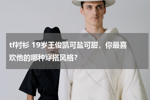 tf衬衫 19岁王俊凯可盐可甜，你最喜欢他的哪种穿搭风格？