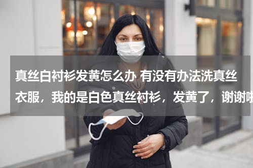 真丝白衬衫发黄怎么办 有没有办法洗真丝衣服，我的是白色真丝衬衫，发黄了，谢谢啦