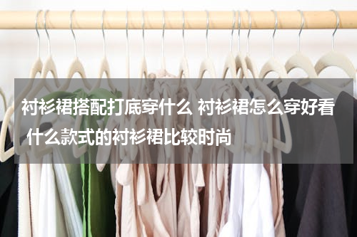 衬衫裙搭配打底穿什么 衬衫裙怎么穿好看 什么款式的衬衫裙比较时尚