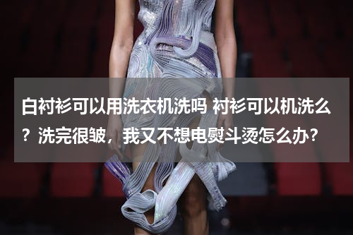 白衬衫可以用洗衣机洗吗 衬衫可以机洗么？洗完很皱，我又不想电熨斗烫怎么办？