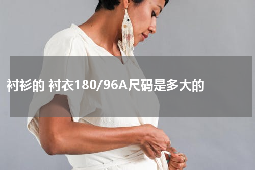 衬衫的 衬衣180/96A尺码是多大的