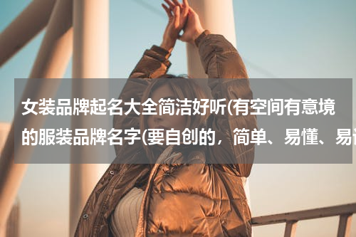 女装品牌起名大全简洁好听(有空间有意境的服装品牌名字(要自创的，简单、易懂、易记）)