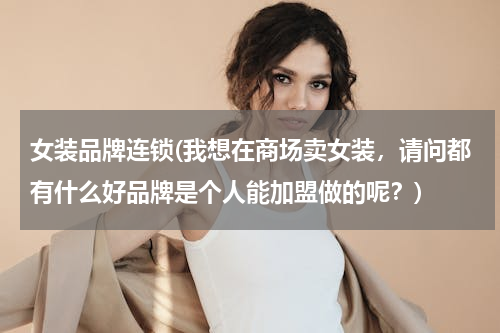 女装品牌连锁(我想在商场卖女装，请问都有什么好品牌是个人能加盟做的呢？)