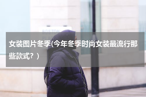女装图片冬季(今年冬季时尚女装最流行那些款式？)