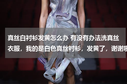 真丝白衬衫发黄怎么办 有没有办法洗真丝衣服，我的是白色真丝衬衫，发黄了，谢谢啦