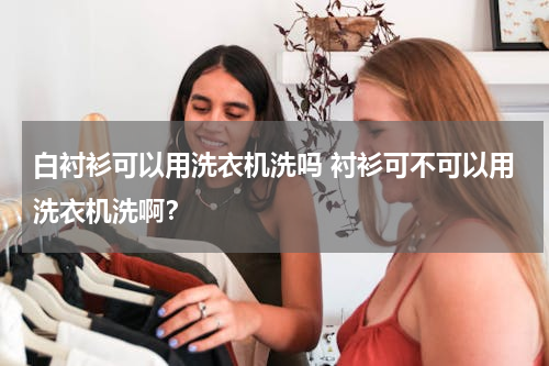 白衬衫可以用洗衣机洗吗 衬衫可不可以用洗衣机洗啊？
