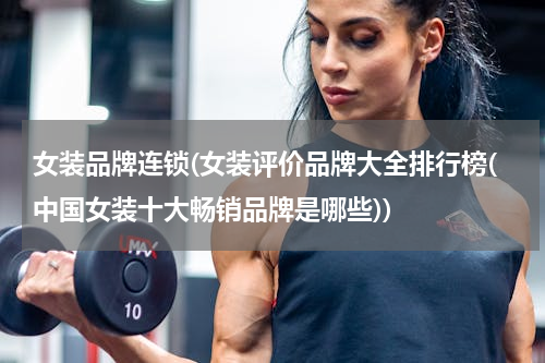 女装品牌连锁(女装评价品牌大全排行榜(中国女装十大畅销品牌是哪些))