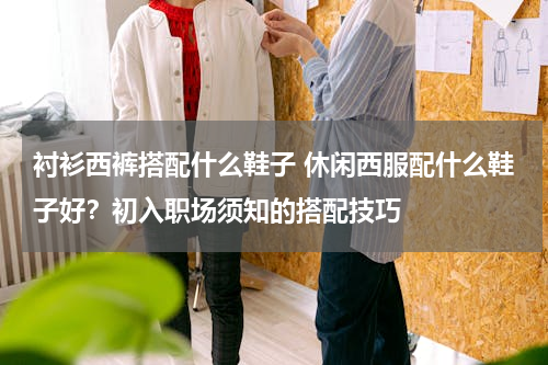 衬衫西裤搭配什么鞋子 休闲西服配什么鞋子好？初入职场须知的搭配技巧