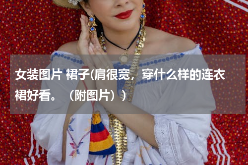 女装图片 裙子(肩很宽，穿什么样的连衣裙好看。（附图片）)