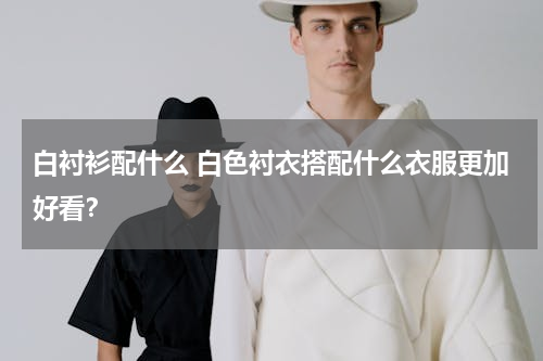白衬衫配什么 白色衬衣搭配什么衣服更加好看？
