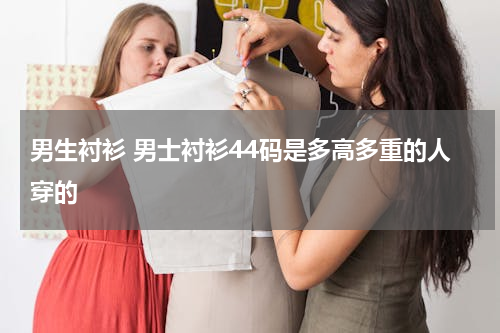 男生衬衫 男士衬衫44码是多高多重的人穿的
