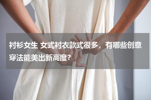 衬衫女生 女式衬衣款式很多，有哪些创意穿法能美出新高度？