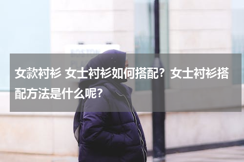 女款衬衫 女士衬衫如何搭配？女士衬衫搭配方法是什么呢？