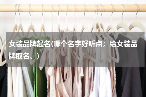 女装品牌起名(哪个名字好听点；给女装品牌取名、)