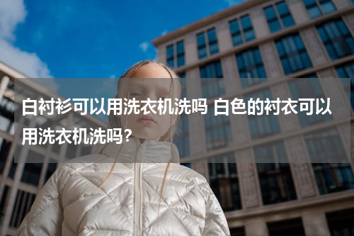 白衬衫可以用洗衣机洗吗 白色的衬衣可以用洗衣机洗吗？