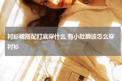 衬衫裙搭配打底穿什么 有小肚腩该怎么穿衬衫