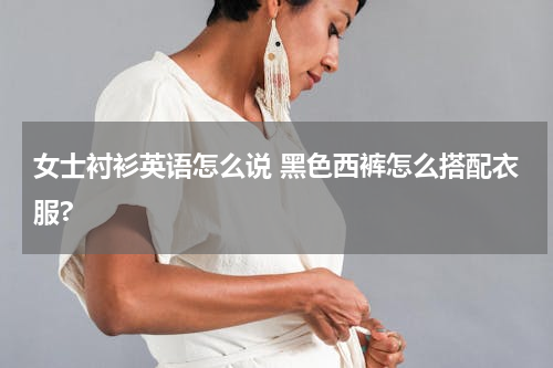 女士衬衫英语怎么说 黑色西裤怎么搭配衣服?