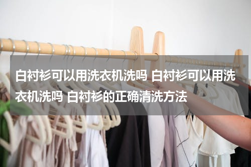 白衬衫可以用洗衣机洗吗 白衬衫可以用洗衣机洗吗 白衬衫的正确清洗方法