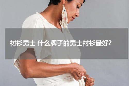 衬衫男士 什么牌子的男士衬衫最好？