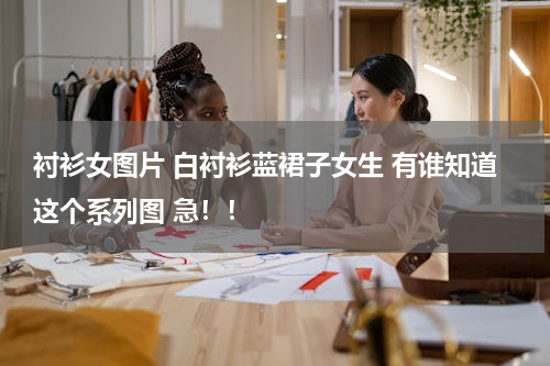 衬衫女图片 白衬衫蓝裙子女生 有谁知道这个系列图 急！！