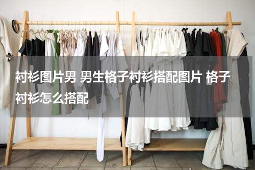 衬衫图片男 男生格子衬衫搭配图片 格子衬衫怎么搭配