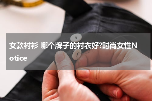 女款衬衫 哪个牌子的衬衣好?时尚女性Notice