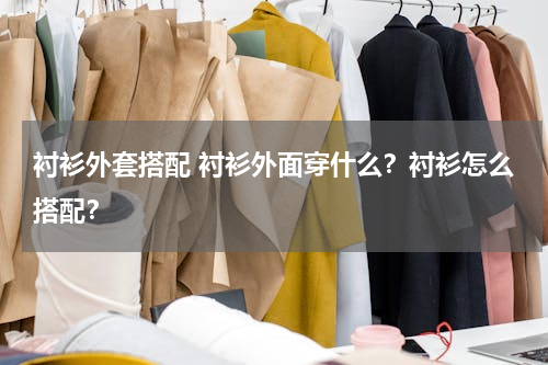 衬衫外套搭配 衬衫外面穿什么？衬衫怎么搭配？