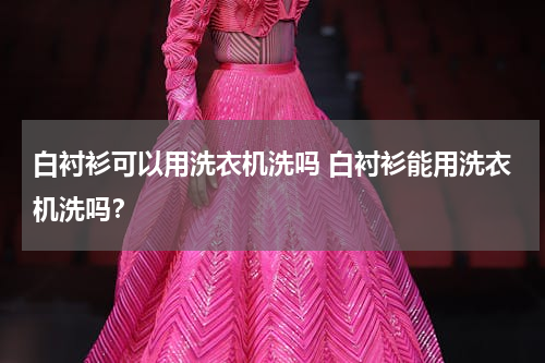 白衬衫可以用洗衣机洗吗 白衬衫能用洗衣机洗吗？