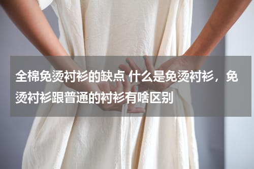 全棉免烫衬衫的缺点 什么是免烫衬衫，免烫衬衫跟普通的衬衫有啥区别