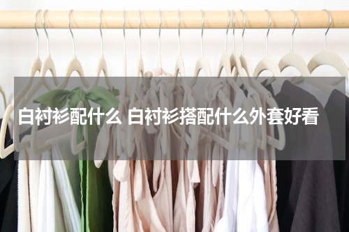 白衬衫配什么 白衬衫搭配什么外套好看