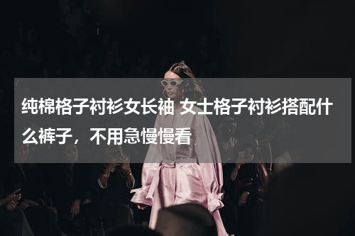 纯棉格子衬衫女长袖 女士格子衬衫搭配什么裤子，不用急慢慢看